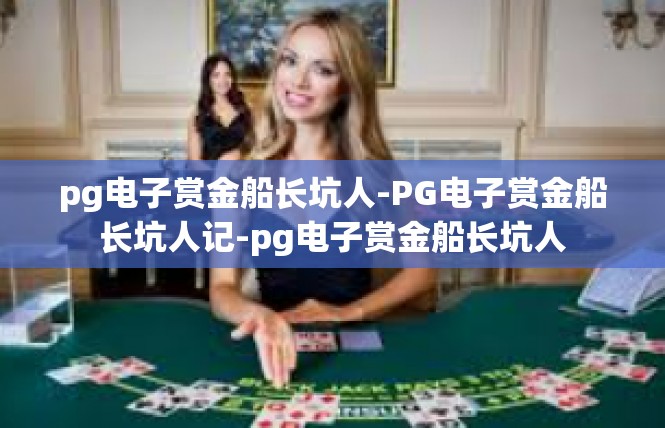 pg电子赏金船长坑人-PG电子赏金船长坑人记-pg电子赏金船长坑人