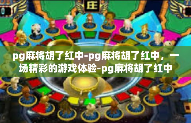 pg麻将胡了红中-pg麻将胡了红中，一场精彩的游戏体验-pg麻将胡了红中