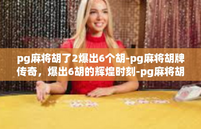 pg麻将胡了2爆出6个胡-pg麻将胡牌传奇，爆出6胡的辉煌时刻-pg麻将胡了2爆出6个胡