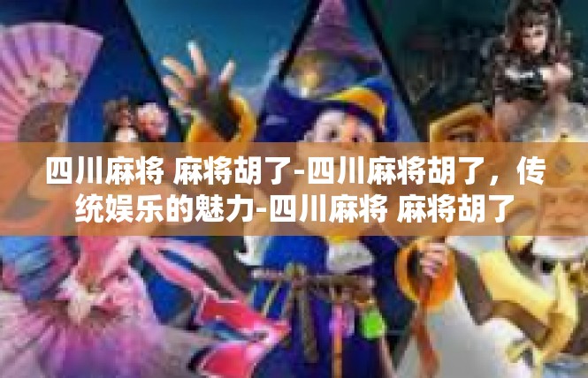 四川麻将 麻将胡了-四川麻将胡了，传统娱乐的魅力-四川麻将 麻将胡了