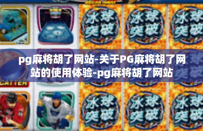 pg麻将胡了网站-关于PG麻将胡了网站的使用体验-pg麻将胡了网站