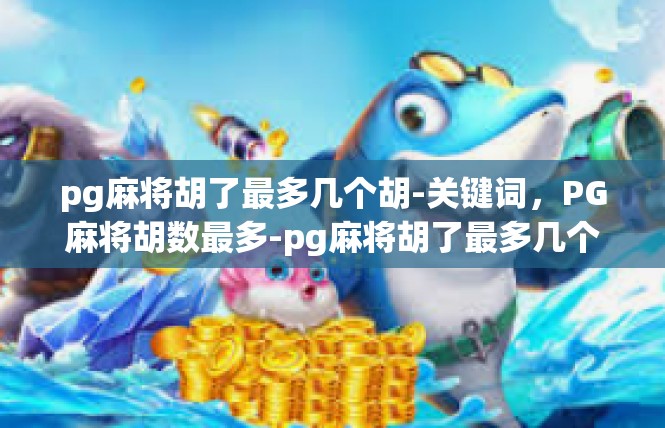 pg麻将胡了最多几个胡-关键词，PG麻将胡数最多-pg麻将胡了最多几个胡