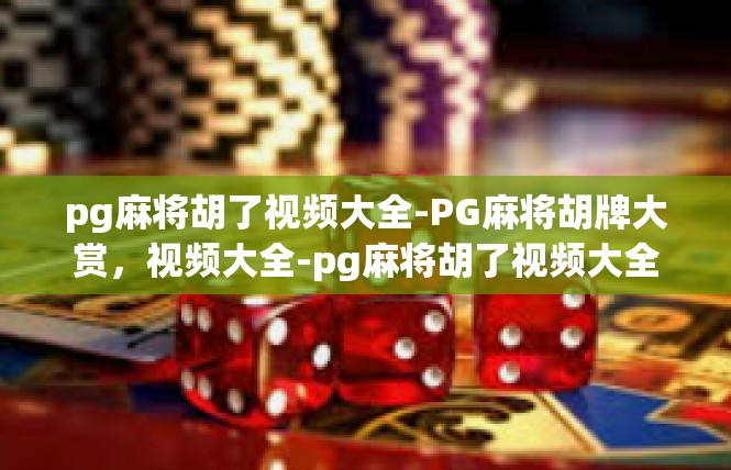 pg麻将胡了视频大全-PG麻将胡牌大赏，视频大全-pg麻将胡了视频大全