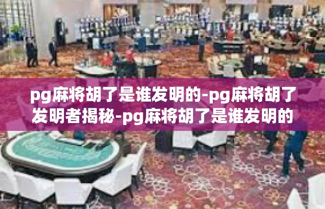pg麻将胡了是谁发明的-pg麻将胡了发明者揭秘-pg麻将胡了是谁发明的