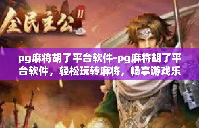 pg麻将胡了平台软件-pg麻将胡了平台软件，轻松玩转麻将，畅享游戏乐趣-pg麻将胡了平台软件