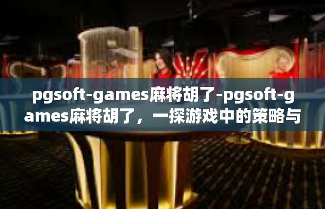 pgsoft-games麻将胡了-pgsoft-games麻将胡了，一探游戏中的策略与技巧-pgsoft-games麻将胡了