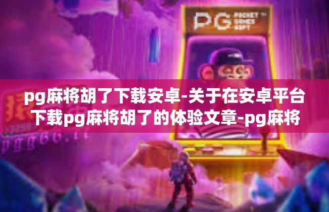 pg麻将胡了下载安卓-关于在安卓平台下载pg麻将胡了的体验文章-pg麻将胡了下载安卓