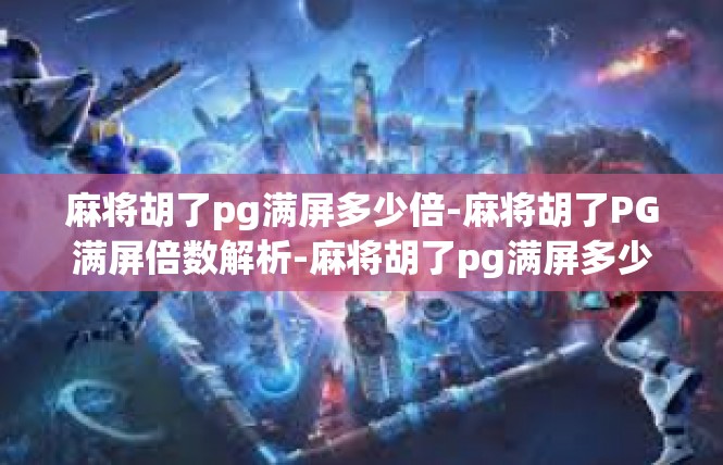 麻将胡了pg满屏多少倍-麻将胡了PG满屏倍数解析-麻将胡了pg满屏多少倍
