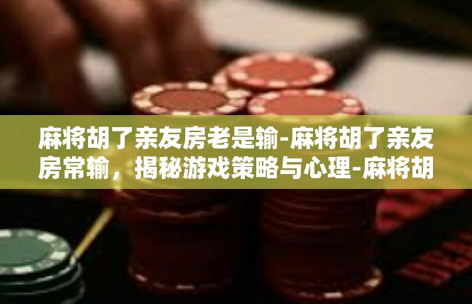 麻将胡了亲友房老是输-麻将胡了亲友房常输，揭秘游戏策略与心理-麻将胡了亲友房老是输