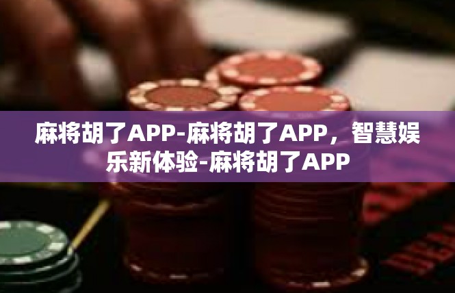 麻将胡了APP-麻将胡了APP，智慧娱乐新体验-麻将胡了APP
