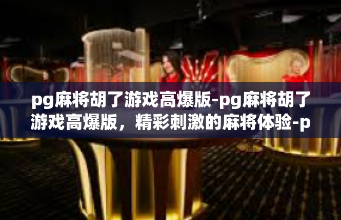 pg麻将胡了游戏高爆版-pg麻将胡了游戏高爆版，精彩刺激的麻将体验-pg麻将胡了游戏高爆版