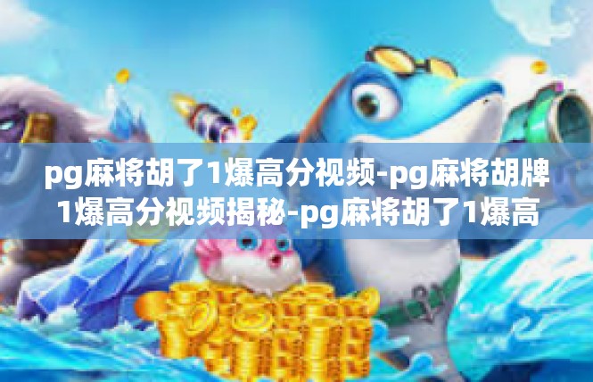 pg麻将胡了1爆高分视频-pg麻将胡牌1爆高分视频揭秘-pg麻将胡了1爆高分视频