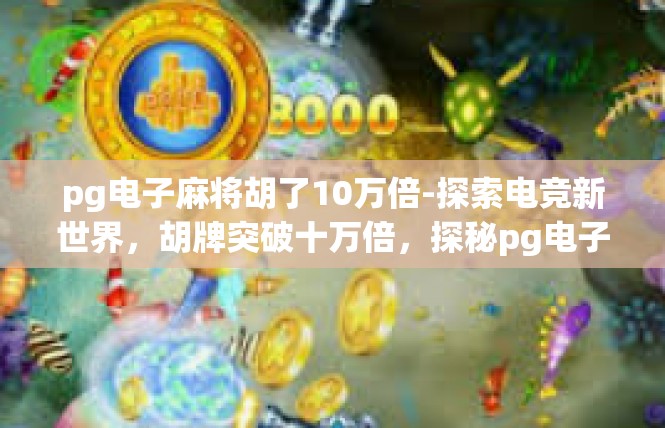 pg电子麻将胡了10万倍-探索电竞新世界，胡牌突破十万倍，探秘pg电子麻将-pg电子麻将胡了10万倍