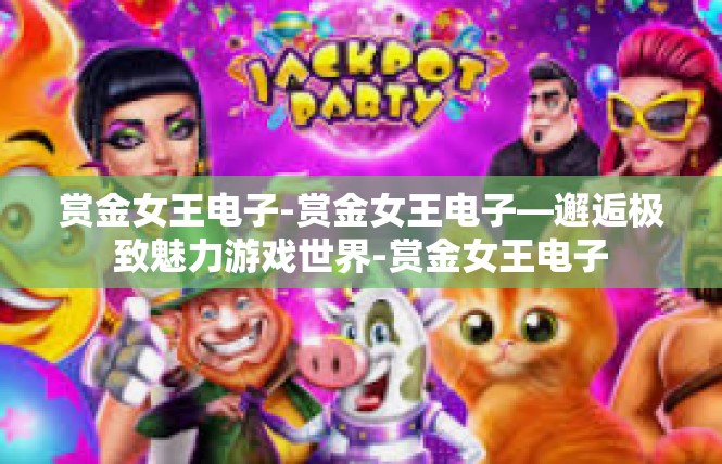 赏金女王电子-赏金女王电子—邂逅极致魅力游戏世界-赏金女王电子