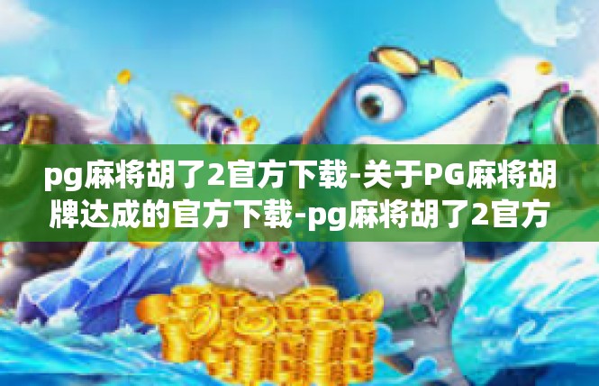 pg麻将胡了2官方下载-关于PG麻将胡牌达成的官方下载-pg麻将胡了2官方下载