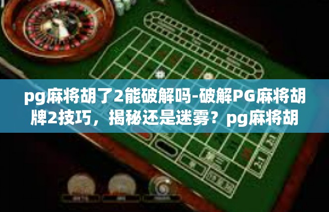 pg麻将胡了2能破解吗-破解PG麻将胡牌2技巧，揭秘还是迷雾？pg麻将胡了2能破解吗