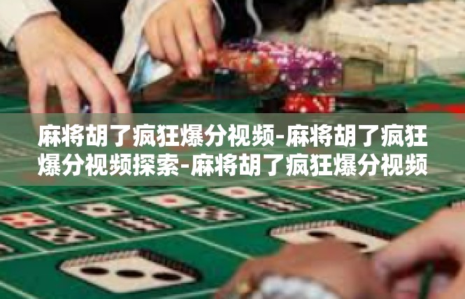 麻将胡了疯狂爆分视频-麻将胡了疯狂爆分视频探索-麻将胡了疯狂爆分视频