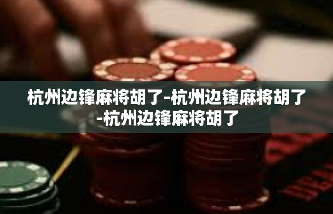 杭州边锋麻将胡了-杭州边锋麻将胡了-杭州边锋麻将胡了