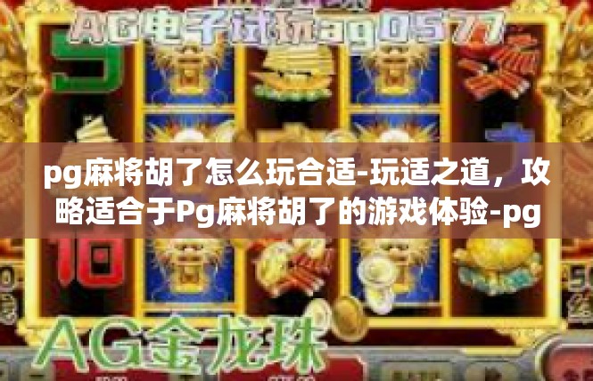 pg麻将胡了怎么玩合适-玩适之道，攻略适合于Pg麻将胡了的游戏体验-pg麻将胡了怎么玩合适