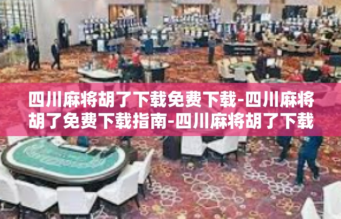 四川麻将胡了下载免费下载-四川麻将胡了免费下载指南-四川麻将胡了下载免费下载