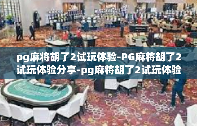 pg麻将胡了2试玩体验-PG麻将胡了2试玩体验分享-pg麻将胡了2试玩体验