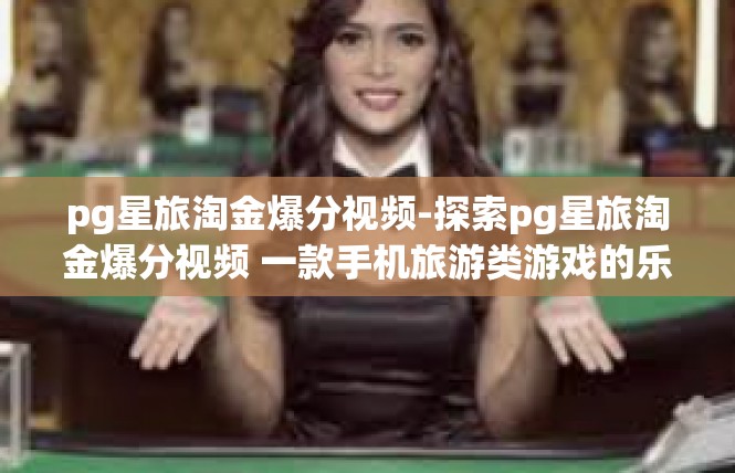 pg星旅淘金爆分视频-探索pg星旅淘金爆分视频 一款手机旅游类游戏的乐趣与奇迹-pg星旅淘金爆分视频