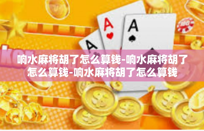 响水麻将胡了怎么算钱-响水麻将胡了怎么算钱-响水麻将胡了怎么算钱
