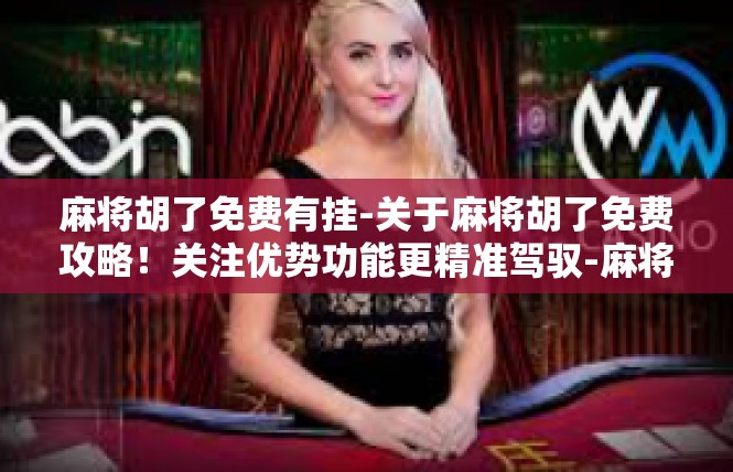 麻将胡了免费有挂-关于麻将胡了免费攻略！关注优势功能更精准驾驭-麻将胡了免费有挂