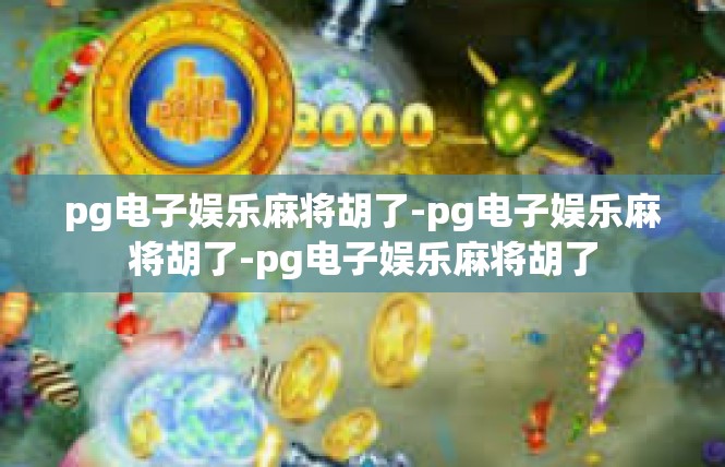 pg电子娱乐麻将胡了-pg电子娱乐麻将胡了-pg电子娱乐麻将胡了