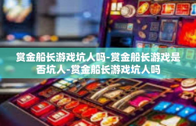 赏金船长游戏坑人吗-赏金船长游戏是否坑人-赏金船长游戏坑人吗