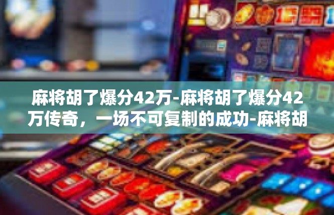 麻将胡了爆分42万-麻将胡了爆分42万传奇，一场不可复制的成功-麻将胡了爆分42万