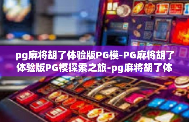 pg麻将胡了体验版PG模-PG麻将胡了体验版PG模探索之旅-pg麻将胡了体验版PG模