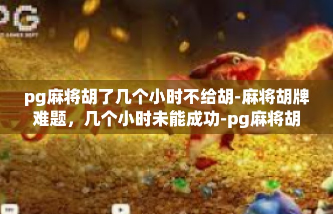 pg麻将胡了几个小时不给胡-麻将胡牌难题，几个小时未能成功-pg麻将胡了几个小时不给胡