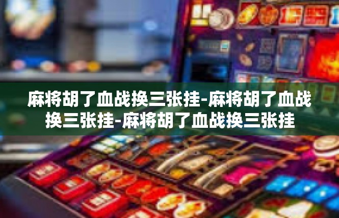 麻将胡了血战换三张挂-麻将胡了血战换三张挂-麻将胡了血战换三张挂