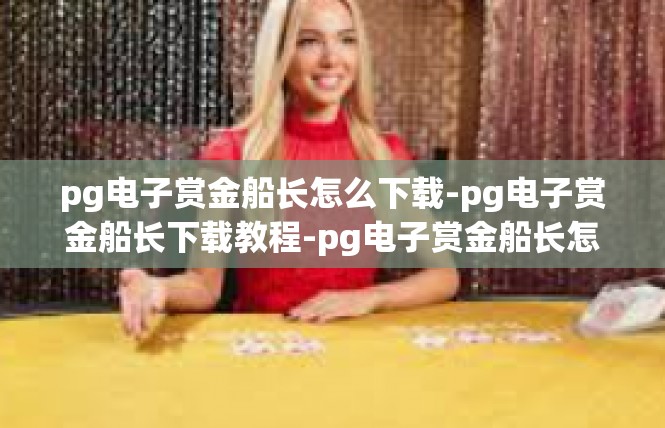 pg电子赏金船长怎么下载-pg电子赏金船长下载教程-pg电子赏金船长怎么下载