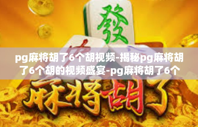 pg麻将胡了6个胡视频-揭秘pg麻将胡了6个胡的视频盛宴-pg麻将胡了6个胡视频