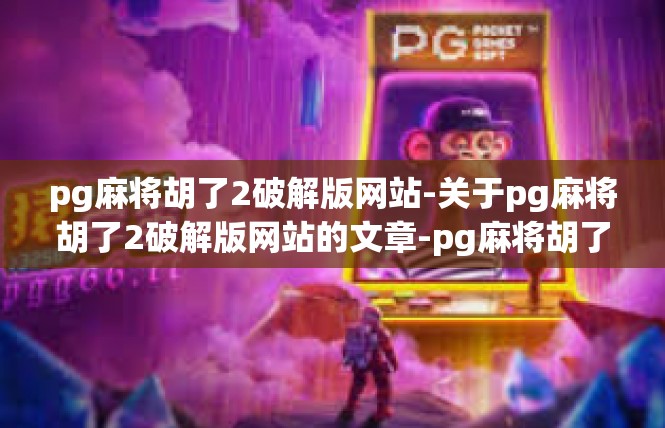 pg麻将胡了2破解版网站-关于pg麻将胡了2破解版网站的文章-pg麻将胡了2破解版网站
