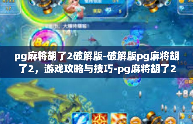 pg麻将胡了2破解版-破解版pg麻将胡了2，游戏攻略与技巧-pg麻将胡了2破解版