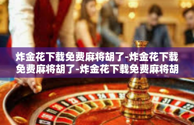 炸金花下载免费麻将胡了-炸金花下载免费麻将胡了-炸金花下载免费麻将胡了