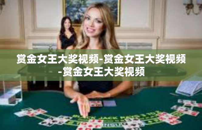 赏金女王大奖视频-赏金女王大奖视频-赏金女王大奖视频