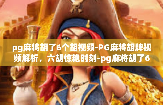 pg麻将胡了6个胡视频-PG麻将胡牌视频解析，六胡惊艳时刻-pg麻将胡了6个胡视频
