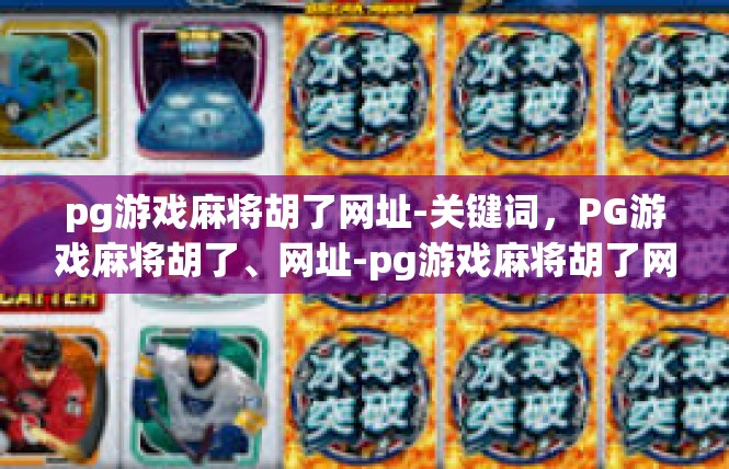 pg游戏麻将胡了网址-关键词，PG游戏麻将胡了、网址-pg游戏麻将胡了网址