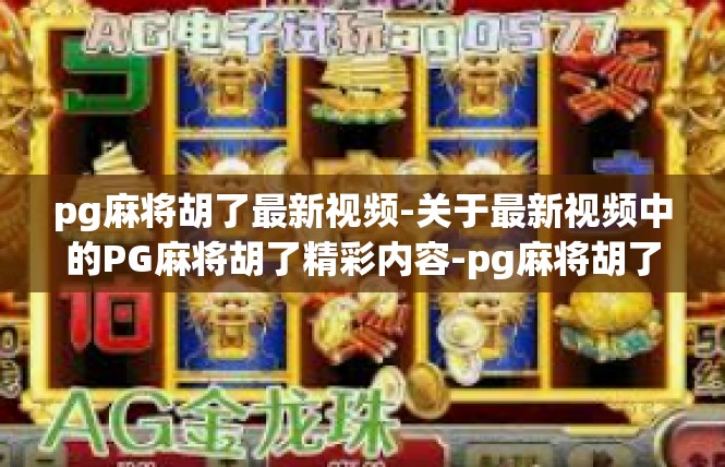pg麻将胡了最新视频-关于最新视频中的PG麻将胡了精彩内容-pg麻将胡了最新视频