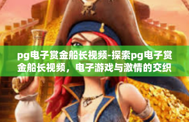 pg电子赏金船长视频-探索pg电子赏金船长视频，电子游戏与激情的交织-pg电子赏金船长视频