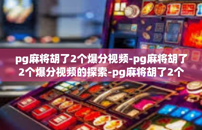 pg麻将胡了2个爆分视频-pg麻将胡了2个爆分视频的探索-pg麻将胡了2个爆分视频