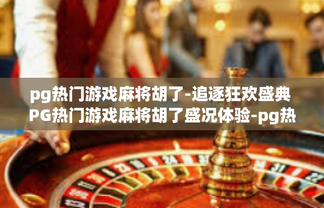pg热门游戏麻将胡了-追逐狂欢盛典 PG热门游戏麻将胡了盛况体验-pg热门游戏麻将胡了