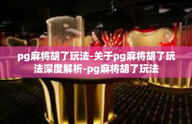 pg麻将胡了玩法-关于pg麻将胡了玩法深度解析-pg麻将胡了玩法