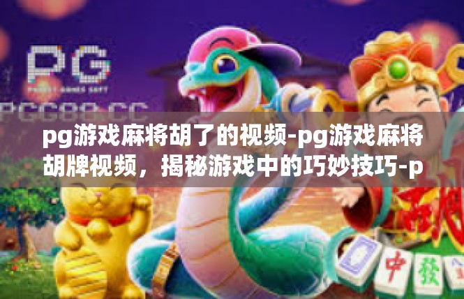 pg游戏麻将胡了的视频-pg游戏麻将胡牌视频，揭秘游戏中的巧妙技巧-pg游戏麻将胡了的视频