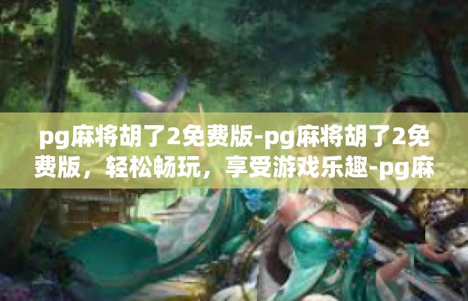 pg麻将胡了2免费版-pg麻将胡了2免费版，轻松畅玩，享受游戏乐趣-pg麻将胡了2免费版