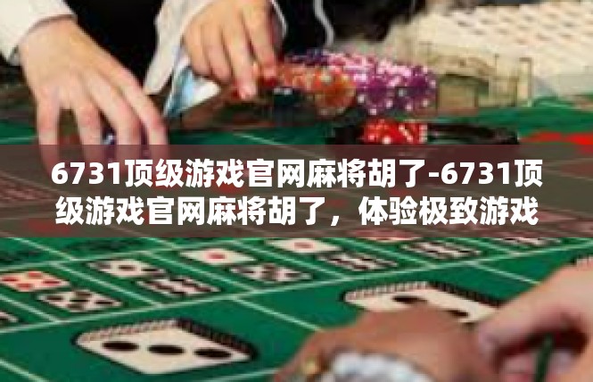 6731顶级游戏官网麻将胡了-6731顶级游戏官网麻将胡了，体验极致游戏乐趣-6731顶级游戏官网麻将胡了